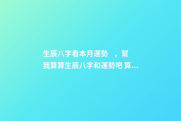 生辰八字看本月運勢，幫我算算生辰八字和運勢吧 算運勢生辰八字，生辰八字算財運運勢